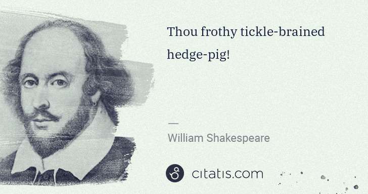 William Shakespeare: Thou frothy tickle-brained hedge-pig! | Citatis