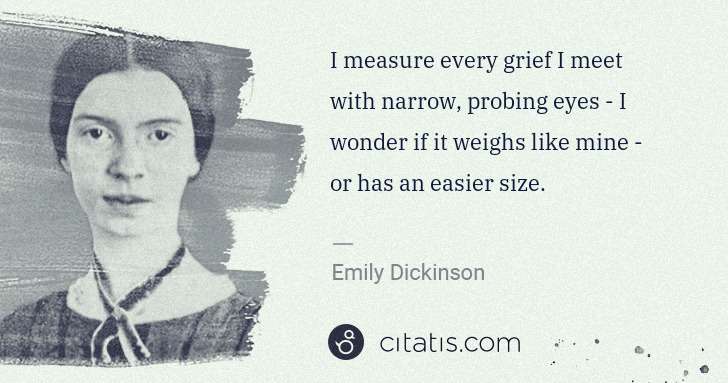 Emily Dickinson: I measure every grief I meet with narrow, probing eyes - I ... | Citatis