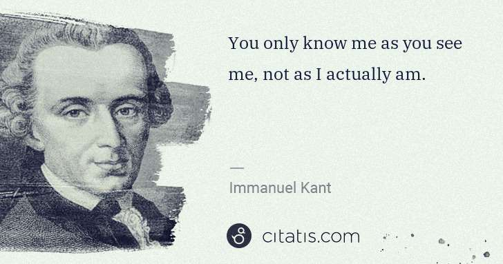Immanuel Kant: You only know me as you see me, not as I actually am. | Citatis