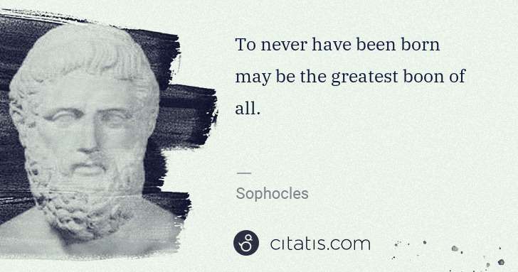 Sophocles: To never have been born may be the greatest boon of all. | Citatis