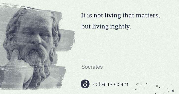 Socrates: It is not living that matters, but living rightly. | Citatis