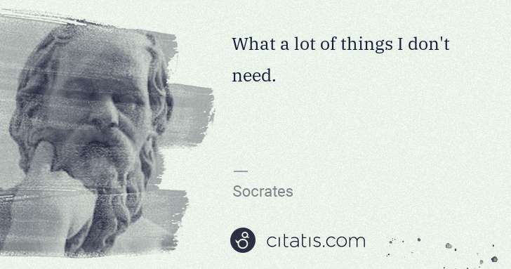 Socrates: What a lot of things I don't need. | Citatis