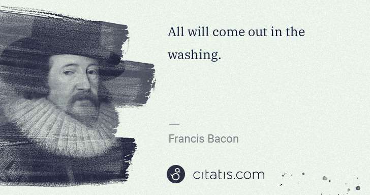 Francis Bacon: All will come out in the washing. | Citatis