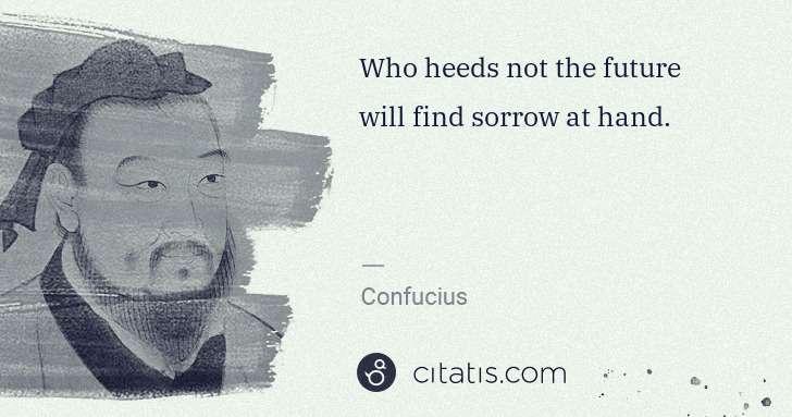Confucius: Who heeds not the future will find sorrow at hand. | Citatis