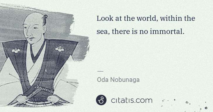 Oda Nobunaga: Look at the world, within the sea, there is no immortal. | Citatis