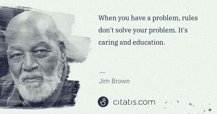 Jim Brown: When you have a problem, rules don't solve your problem. ... | Citatis