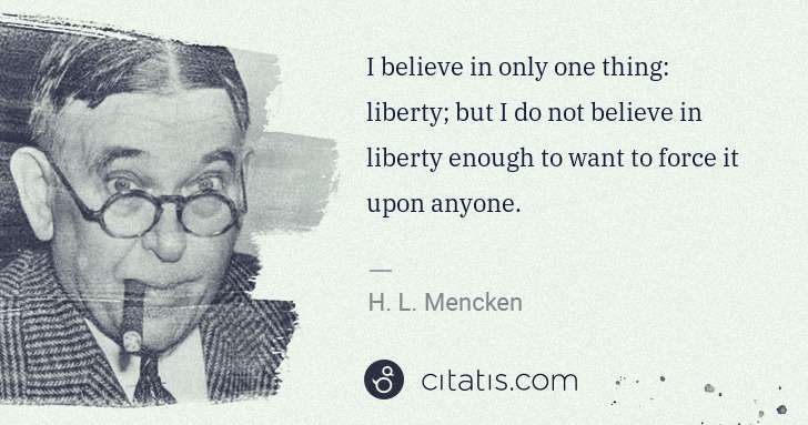 H. L. Mencken: I believe in only one thing: liberty; but I do not believe ... | Citatis