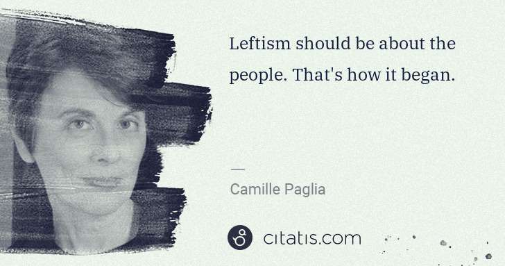 Camille Paglia: Leftism should be about the people. That's how it began. | Citatis