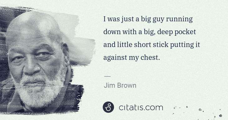 Jim Brown: I was just a big guy running down with a big, deep pocket ... | Citatis