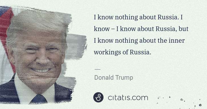 Donald Trump: I know nothing about Russia. I know – I know about Russia, ... | Citatis