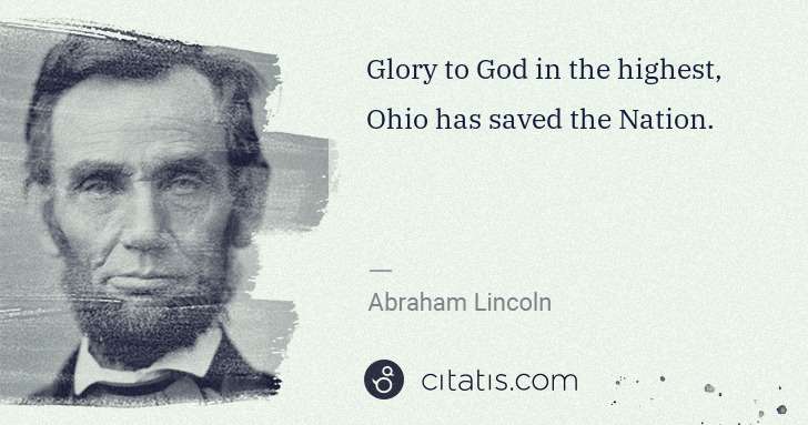 Abraham Lincoln: Glory to God in the highest, Ohio has saved the Nation. | Citatis