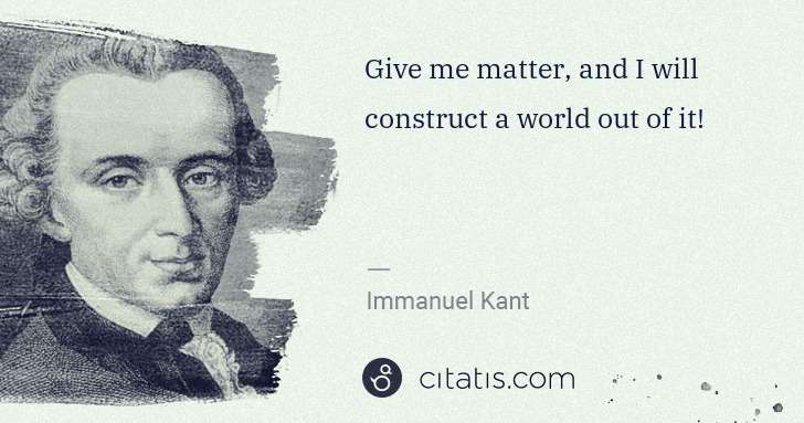 Immanuel Kant: Give me matter, and I will construct a world out of it! | Citatis