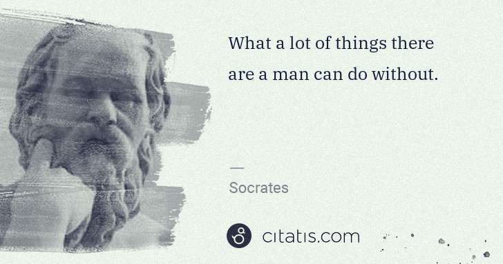 Socrates: What a lot of things there are a man can do without. | Citatis