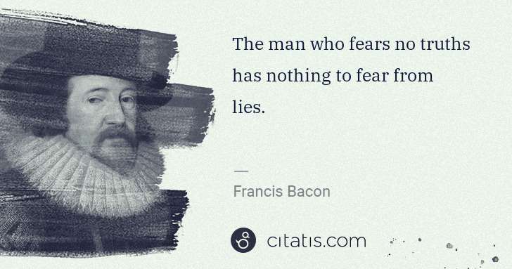 Francis Bacon: The man who fears no truths has nothing to fear from lies. | Citatis