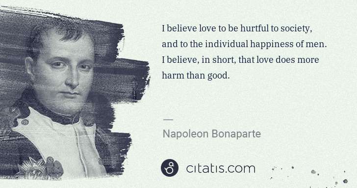 Napoleon Bonaparte: I believe love to be hurtful to society, and to the ... | Citatis