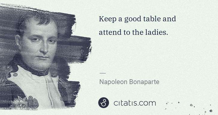 Napoleon Bonaparte: Keep a good table and attend to the ladies. | Citatis
