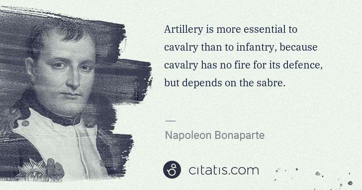 Napoleon Bonaparte: Artillery is more essential to cavalry than to infantry, ... | Citatis