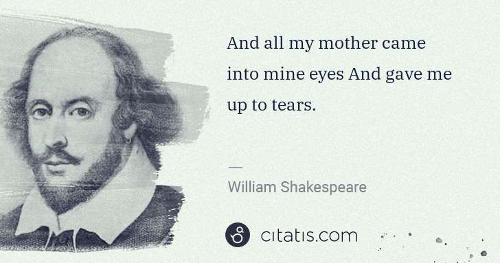 William Shakespeare: And all my mother came into mine eyes And gave me up to ... | Citatis