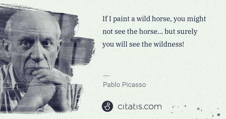 Pablo Picasso: If I paint a wild horse, you might not see the horse... ... | Citatis