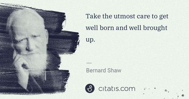 George Bernard Shaw: Take the utmost care to get well born and well brought up. | Citatis