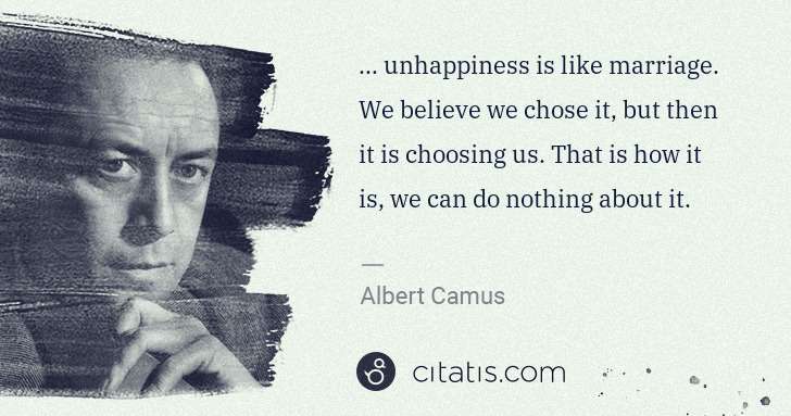 Albert Camus: ... unhappiness is like marriage. We believe we chose it, ... | Citatis