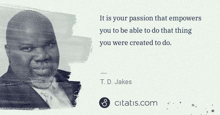 T. D. Jakes: It is your passion that empowers you to be able to do that ... | Citatis