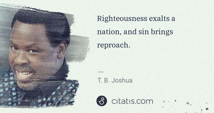 T. B. Joshua: Righteousness exalts a nation, and sin brings reproach. | Citatis