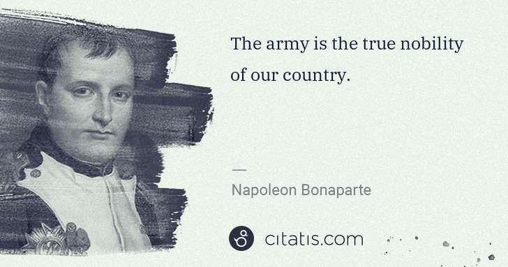 Napoleon Bonaparte: The army is the true nobility of our country. | Citatis