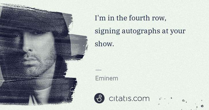 Eminem: I'm in the fourth row, signing autographs at your show. | Citatis
