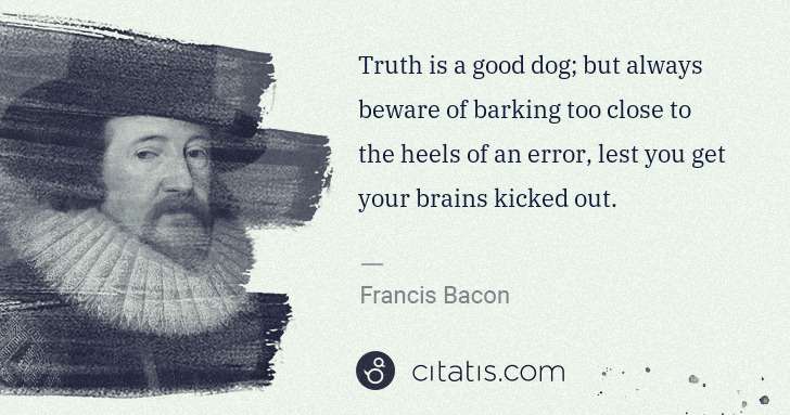 Francis Bacon: Truth is a good dog; but always beware of barking too ... | Citatis