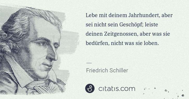 Friedrich Schiller: Lebe mit deinem Jahrhundert, aber sei nicht sein Geschöpf; ... | Citatis