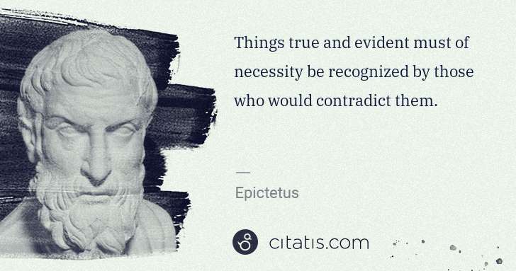 Epictetus: Things true and evident must of necessity be recognized by ... | Citatis
