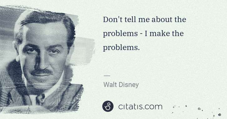 Walt Disney: Don't tell me about the problems - I make the problems. | Citatis