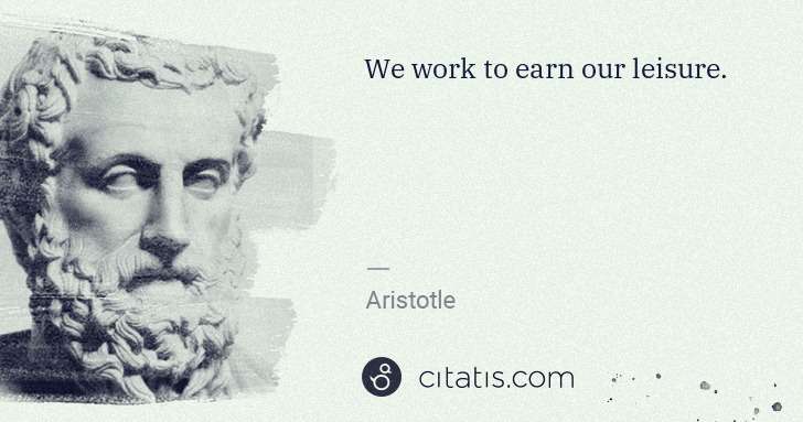 Aristotle: We work to earn our leisure. | Citatis