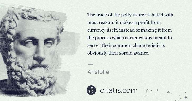 Aristotle: The trade of the petty usurer is hated with most reason: ... | Citatis