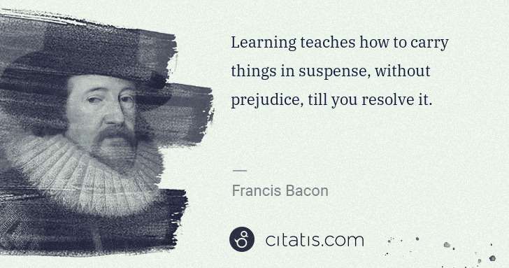 Francis Bacon: Learning teaches how to carry things in suspense, without ... | Citatis
