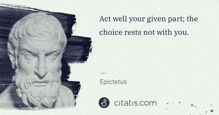 Epictetus: Act well your given part; the choice rests not with you. | Citatis
