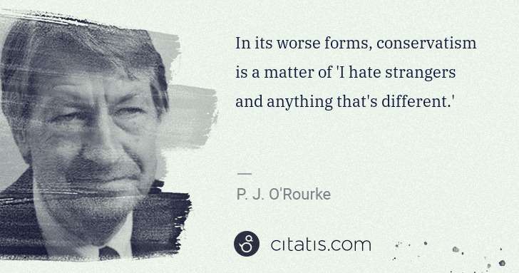 P. J. O'Rourke: In its worse forms, conservatism is a matter of 'I hate ... | Citatis