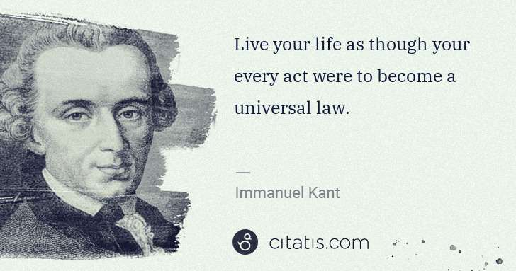 Immanuel Kant: Live your life as though your every act were to become a ... | Citatis