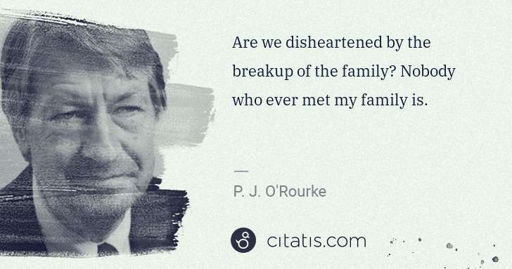 P. J. O'Rourke: Are we disheartened by the breakup of the family? Nobody ... | Citatis