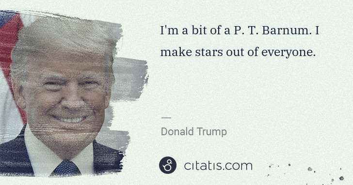 Donald Trump: I'm a bit of a P. T. Barnum. I make stars out of everyone. | Citatis
