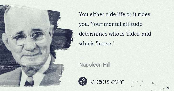 Napoleon Hill: You either ride life or it rides you. Your mental attitude ... | Citatis