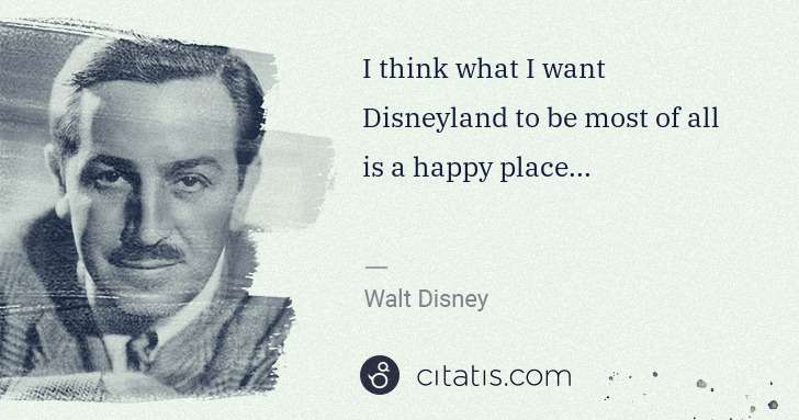 Walt Disney: I think what I want Disneyland to be most of all is a ... | Citatis