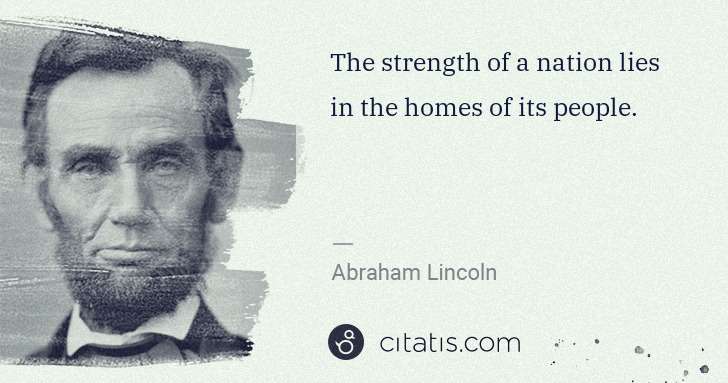 Abraham Lincoln: The strength of a nation lies in the homes of its people. | Citatis