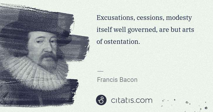 Francis Bacon: Excusations, cessions, modesty itself well governed, are ... | Citatis