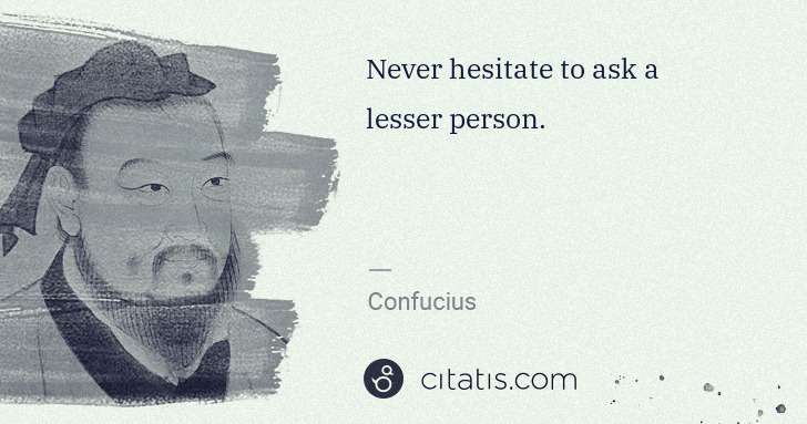 Confucius: Never hesitate to ask a lesser person. | Citatis