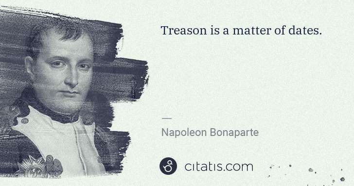Napoleon Bonaparte: Treason is a matter of dates. | Citatis