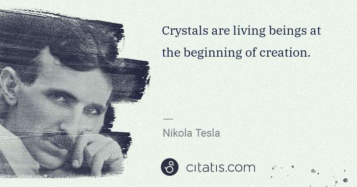 Nikola Tesla: Crystals are living beings at the beginning of creation. | Citatis