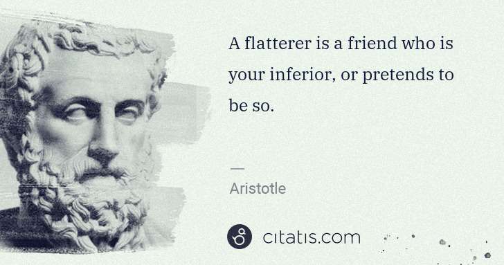 Aristotle: A flatterer is a friend who is your inferior, or pretends ... | Citatis