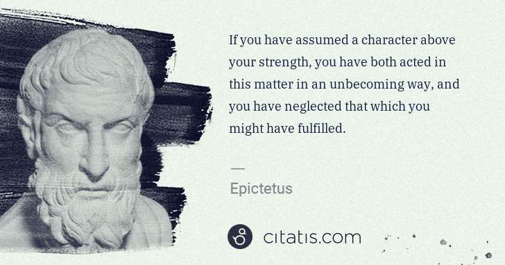 Epictetus: If you have assumed a character above your strength, you ... | Citatis